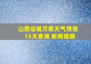 山西运城万荣天气预报15天查询 新闻视频